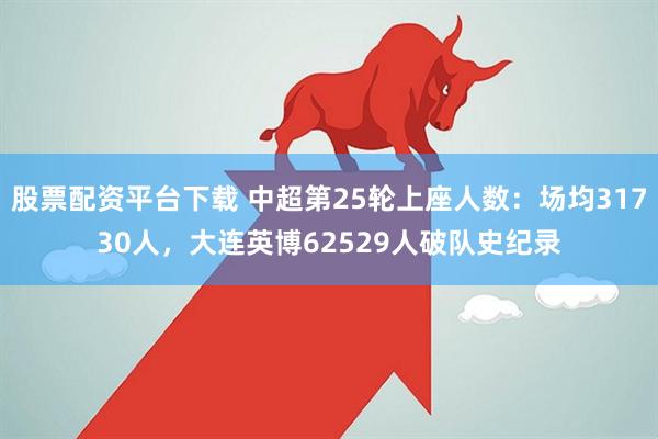 股票配资平台下载 中超第25轮上座人数：场均31730人，大连英博62529人破队史纪录