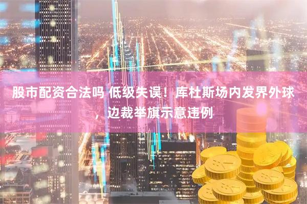 股市配资合法吗 低级失误！库杜斯场内发界外球，边裁举旗示意违例