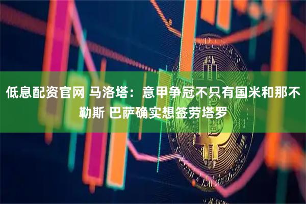 低息配资官网 马洛塔：意甲争冠不只有国米和那不勒斯 巴萨确实想签劳塔罗