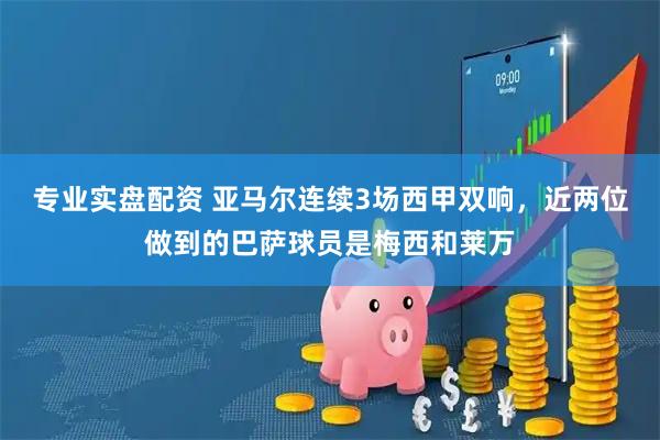 专业实盘配资 亚马尔连续3场西甲双响，近两位做到的巴萨球员是梅西和莱万