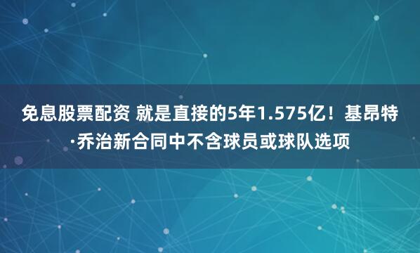 免息股票配资 就是直接的5年1.575亿！基昂特·乔治新合同中不含球员或球队选项