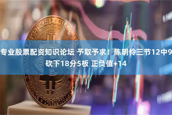 专业股票配资知识论坛 予取予求！陈明伶三节12中9砍下18分5板 正负值+14