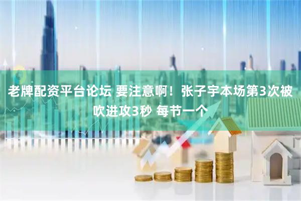 老牌配资平台论坛 要注意啊！张子宇本场第3次被吹进攻3秒 每节一个