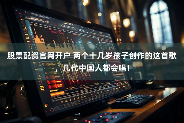 股票配资官网开户 两个十几岁孩子创作的这首歌，几代中国人都会唱！