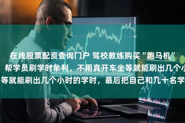 在线股票配资查询门户 驾校教练购买“跑马机”安装在教练车座椅下方，帮学员刷学时牟利，不用真开车坐等就能刷出几个小时的学时，最后把自己和几十名学员全坑了
